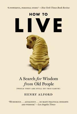 How to Live: A Search for Wisdom from Old People (While They Are Still on This Earth) by Henry Alford