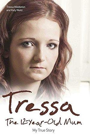 Tressa - The 12-Year-Old Mum: My True Story: The Twelve Year Old Mum: My Story by Tressa Middleton, Tressa Middleton, Katy Weitz