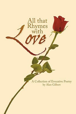 All That Rhymes with Love: A Collection of Evocative Poetry by Gilbert Alan Gilbert, Alan Gilbert