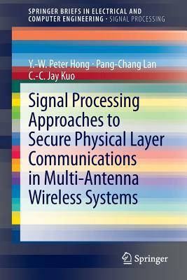 Signal Processing Approaches to Secure Physical Layer Communications in Multi-Antenna Wireless Systems by Y. -W Peter Hong, C. -C Jay Kuo, Pang-Chang Lan