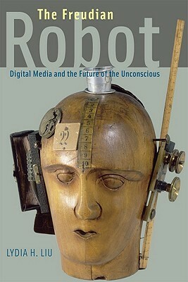 The Freudian Robot: Digital Media and the Future of the Unconscious by Lydia H. Liu