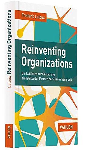 Reinventing Organizations: Ein Leitfaden zur Gestaltung sinnstiftender Formen der Zusammenarbeit by Frederic Laloux, Frederic Laloux