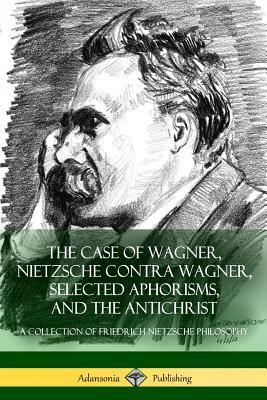 The Case of Wagner, Nietzsche Contra Wagner, Selected Aphorisms, and The Antichrist: A Collection of Friedrich Nietzsche Philosophy by Anthony Ludovici, H.L. Mencken, Friedrich Nietzsche
