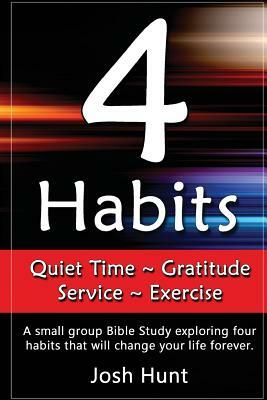 4 Habits. Quiet Time Gratitude Service Exercise: A small group Bible Study exploring four habits that will change your life forever by Josh Hunt
