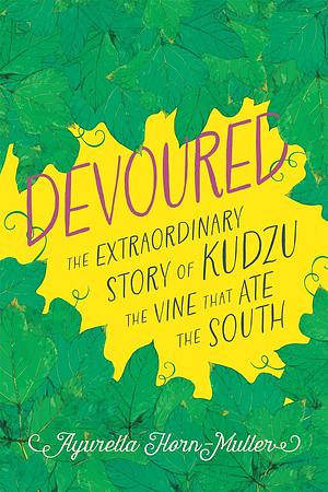 Devoured: The Extraordinary Story of Kudzu, the Vine That Ate the South by Ayurella Horn-Muller