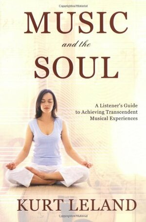 Music and the Soul: A Listener's Guide to Achieving Transcendent Musical Experiences by Kurt Leland