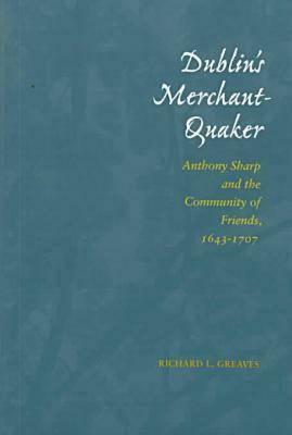 Dublin's Merchant-Quaker: Anthony Sharp and the Community of Friends, 1643-1707 by Richard L. Greaves
