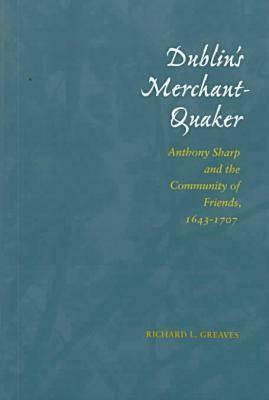Dublin's Merchant-Quaker: Anthony Sharp and the Community of Friends, 1643-1707 by Richard L. Greaves