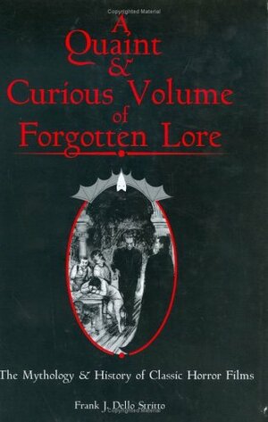 A Quaint & Curious Volume Of Forgotten Lore: The Mythology & History Of Classic Horror Films by Frank J. Dello Stritto
