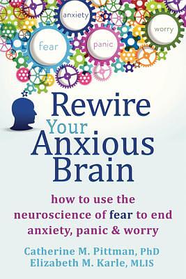 Rewire Your Anxious Brain: How to Use the Neuroscience of Fear to End Anxiety, Panic, and Worry by Elizabeth M. Karle, Catherine M. Pittman