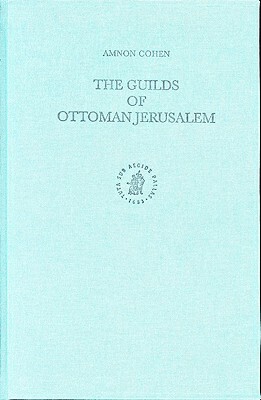 Guilds of Ottoman Jerusalem. the Ottoman Empire and Its Heritage: Politics, Society and Economy, Volume 21 by Amnon Cohen