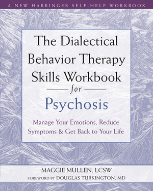 The Dialectical Behavior Therapy Skills Workbook for Psychosis: Manage Your Emotions, Reduce Symptoms, and Get Back to Your Life by Maggie Mullen