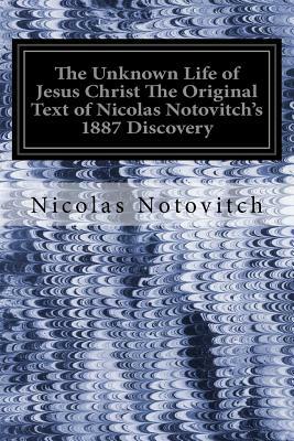 The Unknown Life of Jesus Christ The Original Text of Nicolas Notovitch's 1887 Discovery by Nicolas Notovitch