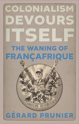 Colonialism Devours Itself: The Waning of Françafrique by Gérard Prunier