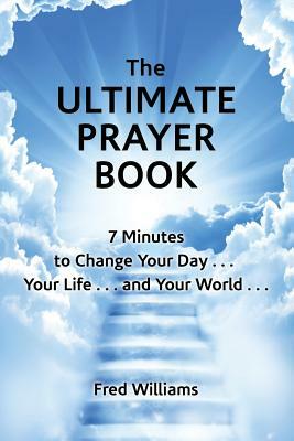 The Ultimate Prayer Book: 7 Minutes to Change Your Day . . . Your Life . . . and Your World . . . by Fred Williams