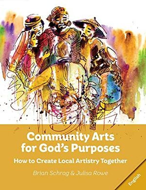 Community Arts for God's Purposes: How to Create Local Artistry Together by Brian Schrag, Julisa Rowe