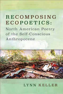 Recomposing Ecopoetics: North American Poetry of the Self-Conscious Anthropocene by Lynn Keller