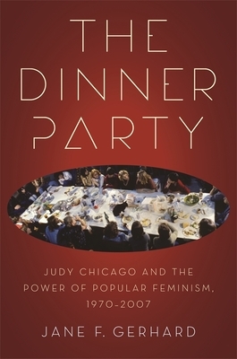The Dinner Party: Judy Chicago and the Power of Popular Feminism, 1970-2007 by Jane F. Gerhard