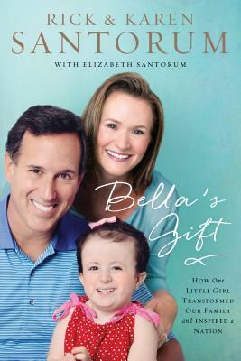 Bella's Gift: How One Little Girl Transformed Our Family and Inspired a Nation by Rick Santorum, Karen Santorum