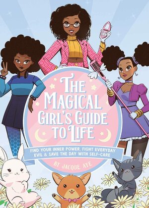 The Magical Girl's Guide to Life: Find Your Inner Power, Fight Everyday Evil, and Save the Day with Self-Care by Jacque Aye