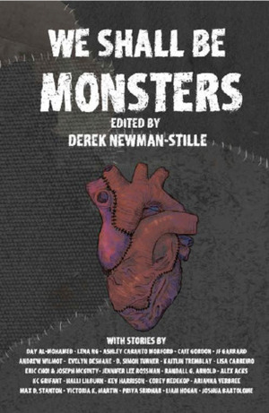 We Shall Be Monsters by Day Al-Mohamed, Priya Sridhar, Arianna Verbree, Alex Acks, Lisa Carreiro, J.F. Garrard, K.C. Grifant, Evelyn Deshane, Derek Newman-Stille, Corey Redekop, Max D. Stanton, Kev Harrison, Andrew Wilmot, Victoria K. Martin, Liam Hogan, Eric Choi, D. Simon Turner, Ashley Caranto Morford, Jennifer Lee Rossman, Kaitlin Tremblay, Joseph McGinty, Halli Lilburn, Lena Ng, Cait Gordon, Joshua Bartolome, Randall G. Arnold