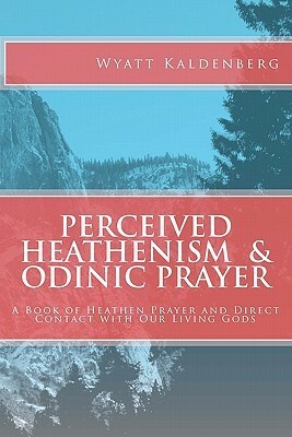 Perceived Heathenism & Odinic Prayer: A Book of Heathen Prayer and Direct Contact with Our Living Gods by Wyatt Kaldenberg