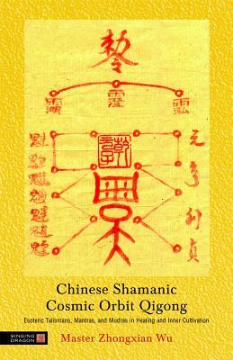 Chinese Shamanic Cosmic Orbit Qigong: Esoteric Talismans, Mantras, and Mudras in Healing and Inner Cultivation by Zhongxian Wu