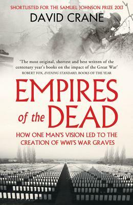 Empires of the Dead: How One Man's Vision Led to the Creation of Wwi's War Graves by David Crane