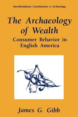 The Archaeology of Wealth: Consumer Behavior in English America by James G. Gibb