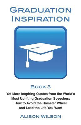 Graduation Inspiration 3: Yet More Inspiring Quotes from the World's Most Uplifting Graduation Speeches: How to Escape the Hamster Wheel and Liv by Alison Wilson