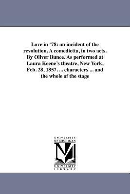 Love in '78: An Incident of the Revolution. a Comedietta, in Two Acts. by Oliver Bunce. as Performed at Laura Keene's Theatre, New by Oliver Bell Bunce