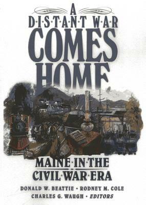A Distant War Comes Home: Maine in the Civil War Era by Donald A. Beattie, Charles Waugh, Rodney Cole