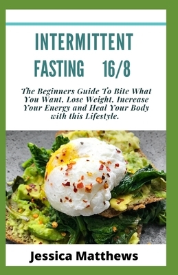 intermittent Fasting 16/8: The Beginners Guide To Bite What You Want, Lose Weight, Increase Your Energy and Heal Your Body with this Lifestyle. by Jessica Matthews