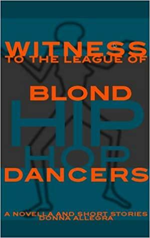 Witness to the League of Blond Hip Hop Dancers: A Novella and Short Stories by Donna Allegra