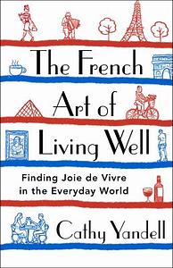 The French Art of Living Well: Finding Joie de Vivre in the Everyday World by Cathy Yandell