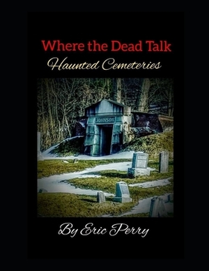 Where the Dead Talk: Haunted Cemeteries by Eric Perry