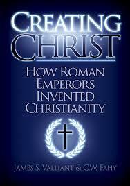 Creating Christ: How Roman Emperors Invented Christianity by James Valliant