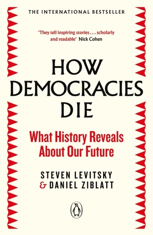 How Democracies Die: What History Reveals About Our Future by Steven Levitsky, Daniel Ziblatt