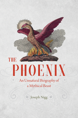 The Phoenix: An Unnatural Biography of a Mythical Beast by Joseph Nigg