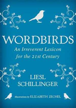Wordbirds: An Irreverent Lexicon for the 21st Century by Liesl Schillinger, Elizabeth Zechel