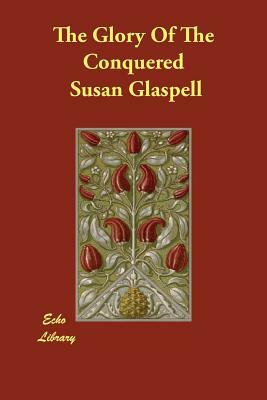 The Glory Of The Conquered by Susan Glaspell