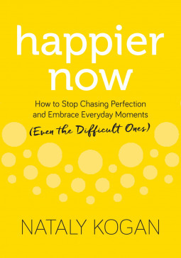 Happier Now: How to Stop Chasing Perfection and Embrace Everyday Moments (Even the Difficult Ones) by Nataly Kogan