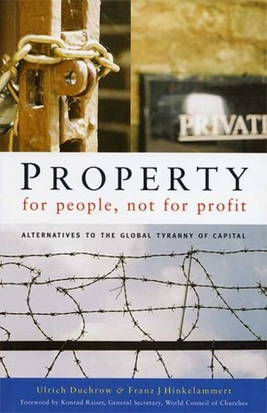 Property for People, Not for Profit: Alternatives to the Global Tyranny of Capital by Ulrich Duchrow, Franz J. Hinkelammert