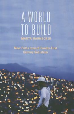 A World to Build: New Paths Toward Twenty-First Century Socialism by Marta Harnecker