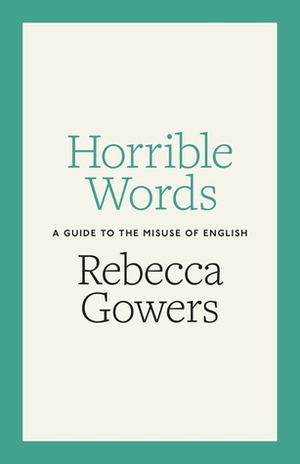 Horrible Words: A Guide to the Misuse of English by Rebecca Gowers