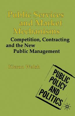 Public Services and Market Mechanisms: Competition, Contracting and the New Public Management by Kieron Walsh