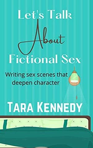 Let's Talk About Fictional Sex: Writing Sex Scenes That Deepen Character by Tara Kennedy