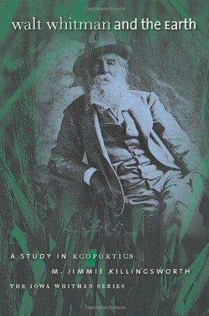 Walt Whitman and the Earth: A Study of Ecopoetics by M. Jimmie Killingsworth