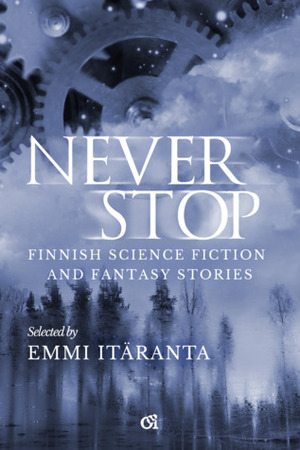 Never Stop — Finnish Science Fiction and Fantasy Stories by Eero Korpien, Maija Haavisto, J.S. Meresmaa, M.A. Tyrskyluoto, Anne Leinonen, Mikko Rauhala, Greta Katz, Emmi Itäranta, Anu Korpinen, Anni Nupponen, Sarianna Silvonen, Owen F. Witesman, Saara Henriksson, Artemis Kelosaari, Janos Honkonen, Jussi Katajala, Markus Harju, Katri Alatalo, Maria Carole, Magdalena Hai