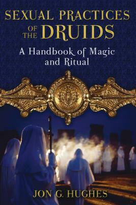 Sexual Practices of the Druids: A Handbook of Magic and Ritual by Jon G. Hughes